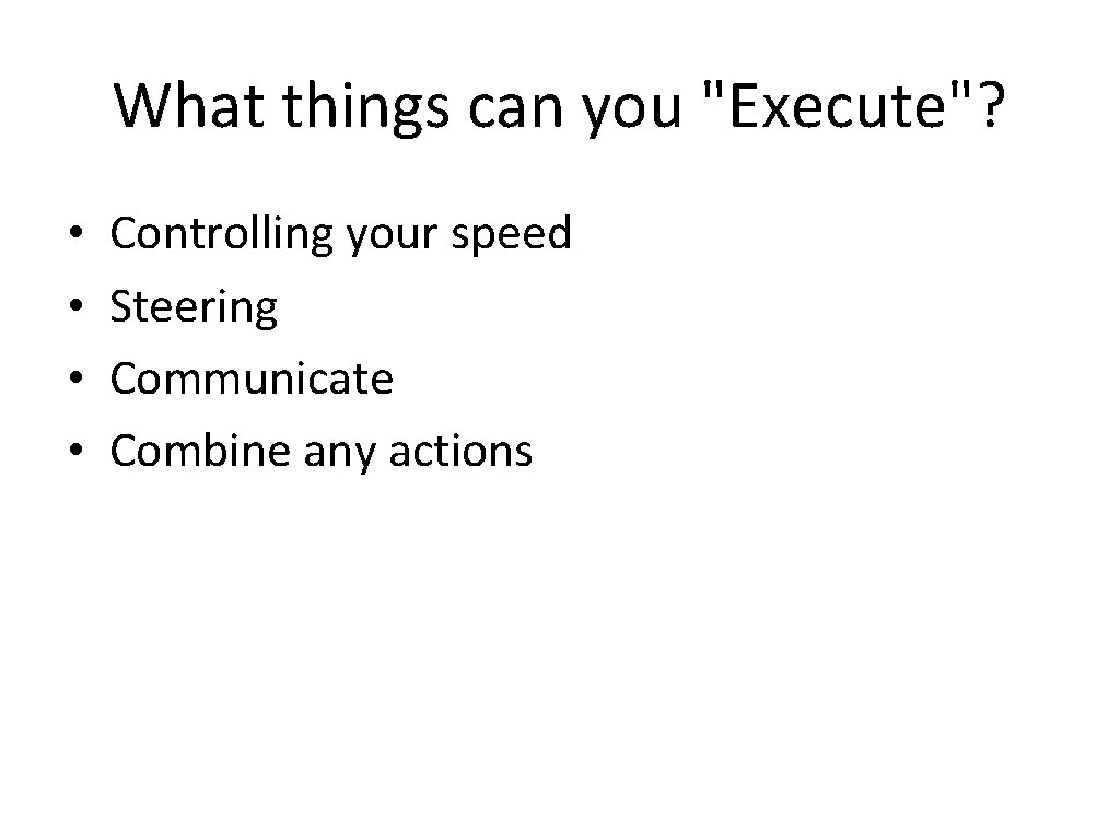 What things can you "Execute"? • • Controlling your speed Steering Communicate Combine any