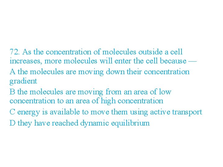 72. As the concentration of molecules outside a cell increases, more molecules will enter