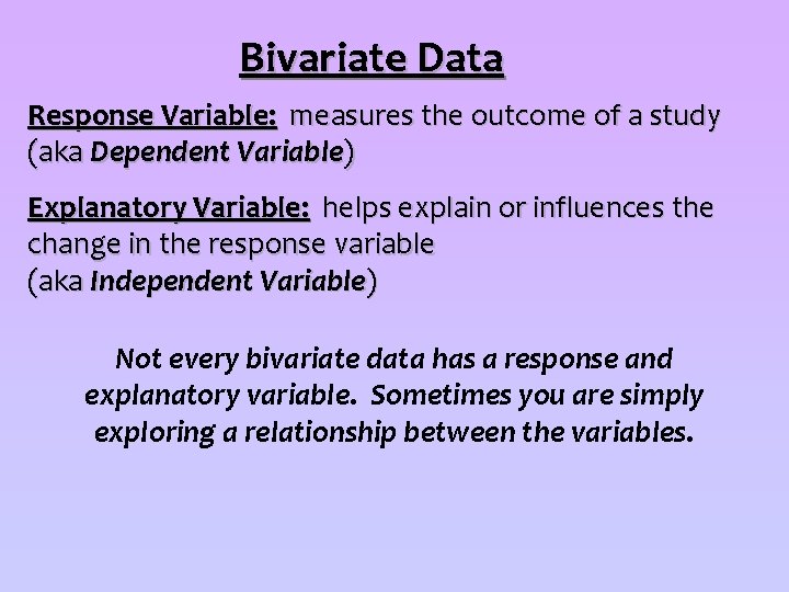 Bivariate Data Response Variable: measures the outcome of a study (aka Dependent Variable) Explanatory