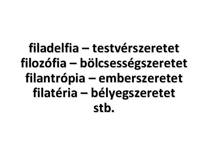 filadelfia – testvérszeretet filozófia – bölcsességszeretet filantrópia – emberszeretet filatéria – bélyegszeretet stb. 