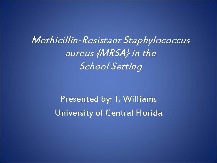 Methicillin-Resistant Staphylococcus aureus {MRSA} in the School Setting Presented by: T. Williams University of