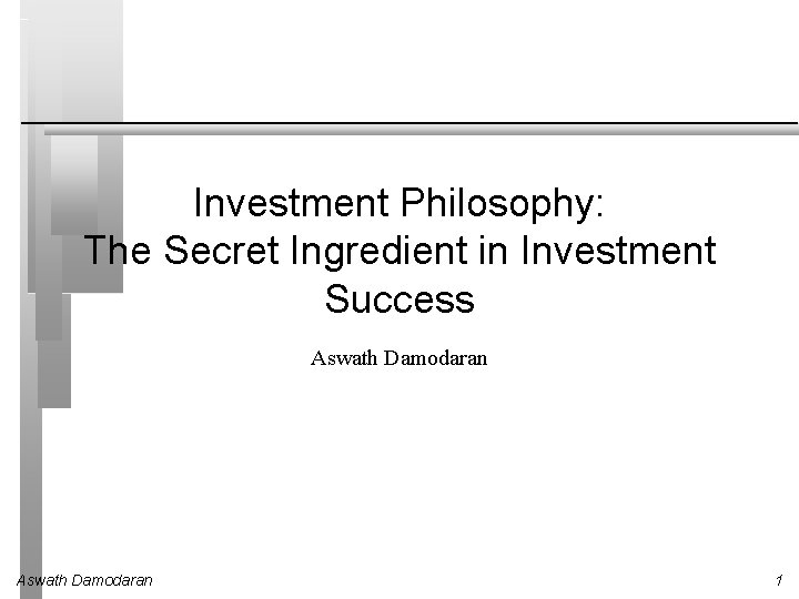 Investment Philosophy: The Secret Ingredient in Investment Success Aswath Damodaran 1 