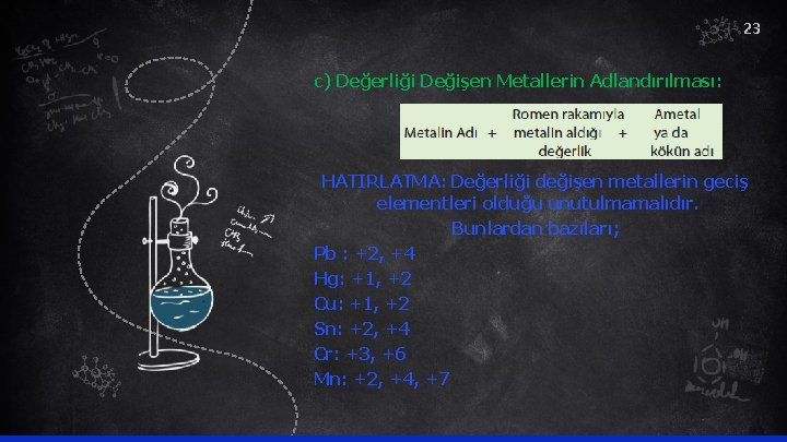 23 c) Değerliği Değişen Metallerin Adlandırılması: HATIRLATMA: Değerliği değişen metallerin geciş elementleri olduğu unutulmamalıdır.
