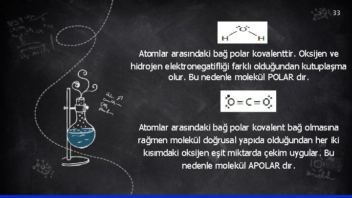 33 Atomlar arasındaki bağ polar kovalenttir. Oksijen ve hidrojen elektronegatifliği farklı olduğundan kutuplaşma olur.