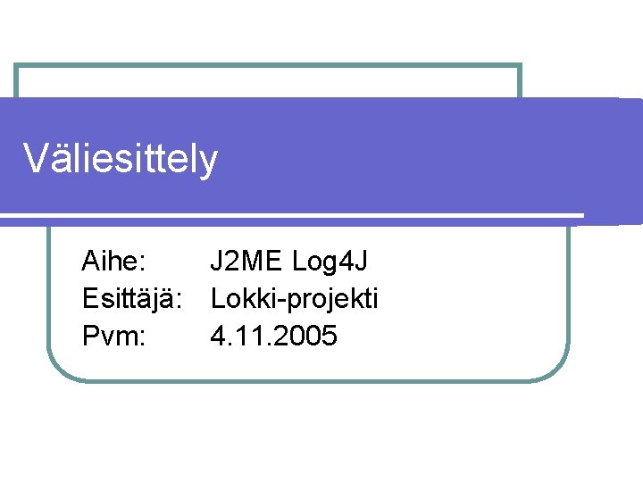 Väliesittely Aihe: J 2 ME Log 4 J Esittäjä: Lokki-projekti Pvm: 4. 11. 2005
