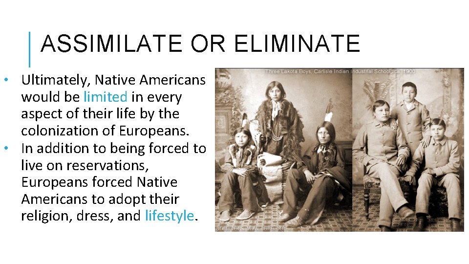 ASSIMILATE OR ELIMINATE • Ultimately, Native Americans would be limited in every aspect of