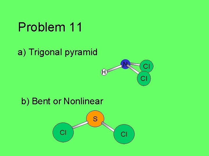 Problem 11 a) Trigonal pyramid N H Cl b) Bent or Nonlinear S Cl