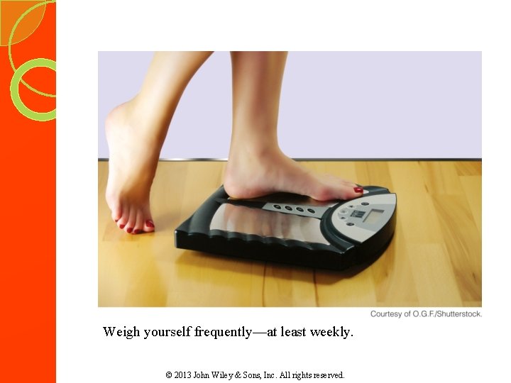 Weigh yourself frequently—at least weekly. © 2013 John Wiley & Sons, Inc. All rights