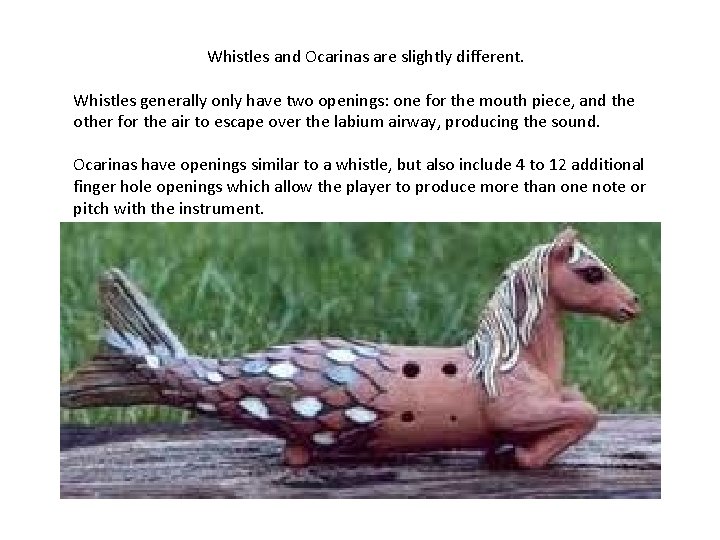Whistles and Ocarinas are slightly different. Whistles generally only have two openings: one for