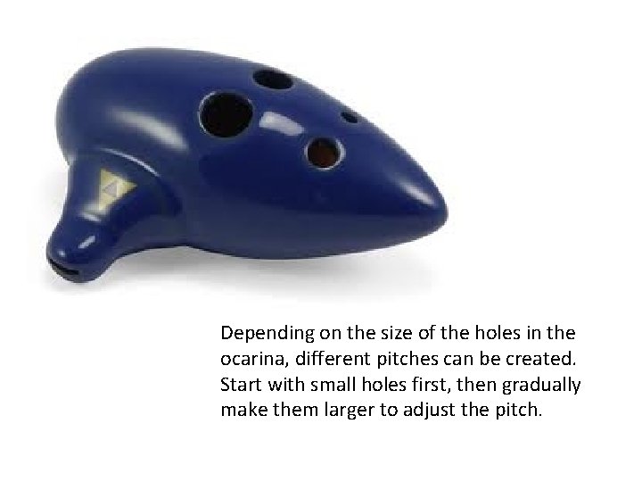 Depending on the size of the holes in the ocarina, different pitches can be