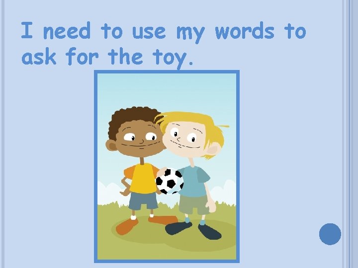 I need to use my words to ask for the toy. 