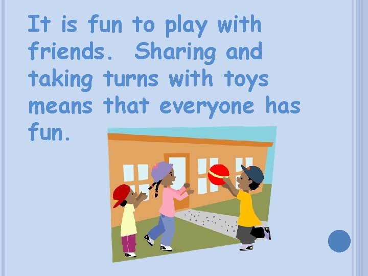 It is fun to play with friends. Sharing and taking turns with toys means