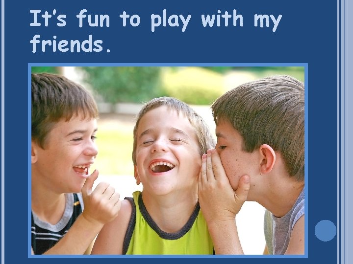 It’s fun to play with my friends. 