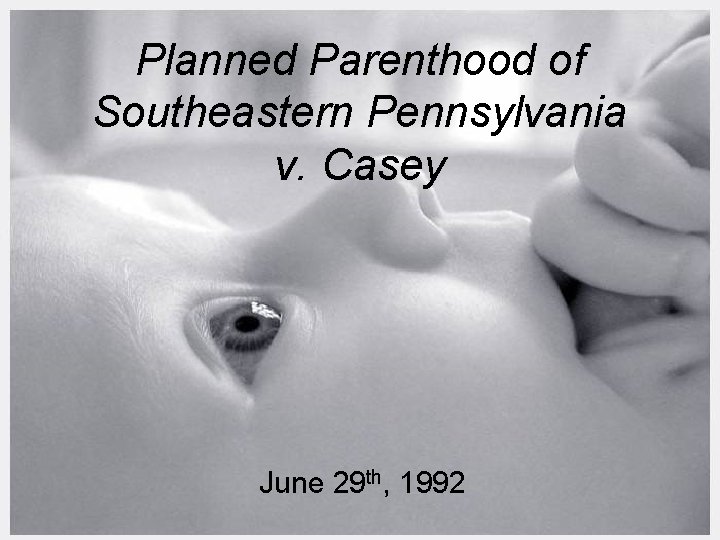 Planned Parenthood of Southeastern Pennsylvania v. Casey June 29 th, 1992 
