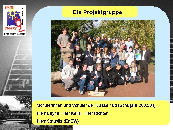 Die Projektgruppe Schülerinnen und Schüler der Klasse 10 d (Schuljahr 2003/04) Herr Bayha, Herr