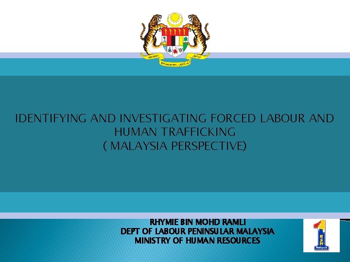 IDENTIFYING AND INVESTIGATING FORCED LABOUR AND HUMAN TRAFFICKING ( MALAYSIA PERSPECTIVE) RHYMIE BIN MOHD