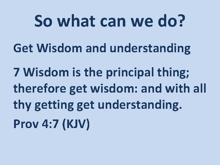 So what can we do? Get Wisdom and understanding 7 Wisdom is the principal
