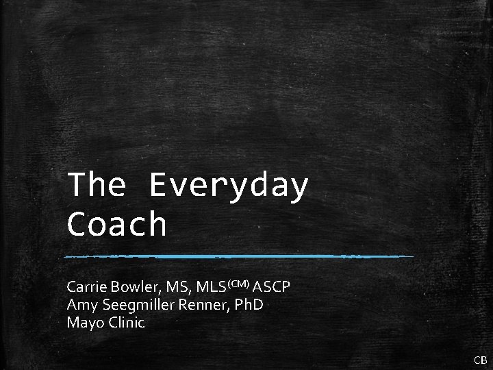 The Everyday Coach Carrie Bowler, MS, MLS(CM) ASCP Amy Seegmiller Renner, Ph. D Mayo