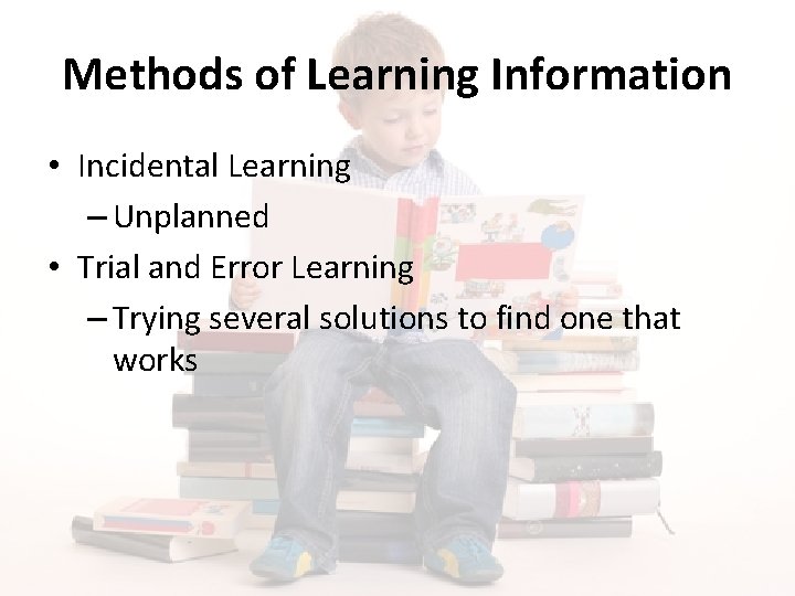 Methods of Learning Information • Incidental Learning – Unplanned • Trial and Error Learning