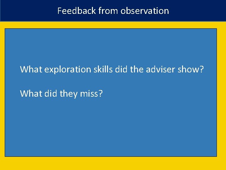 Feedback from observation What exploration skills did the adviser show? What did they miss?