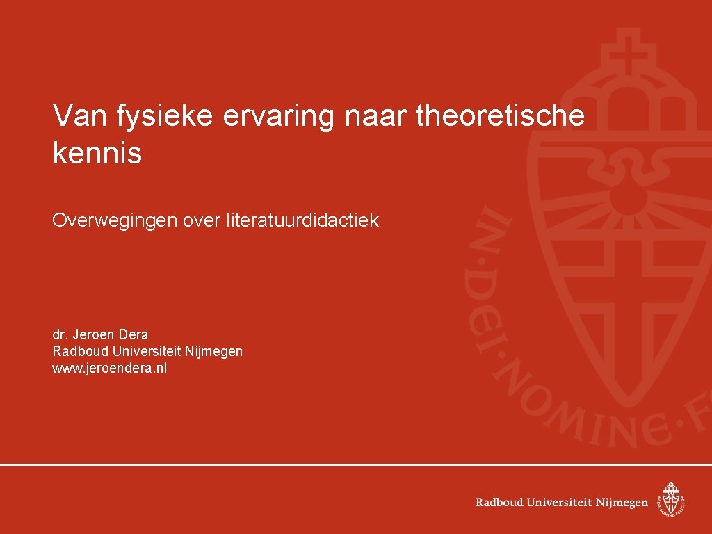 Van fysieke ervaring naar theoretische kennis Overwegingen over literatuurdidactiek dr. Jeroen Dera Radboud Universiteit