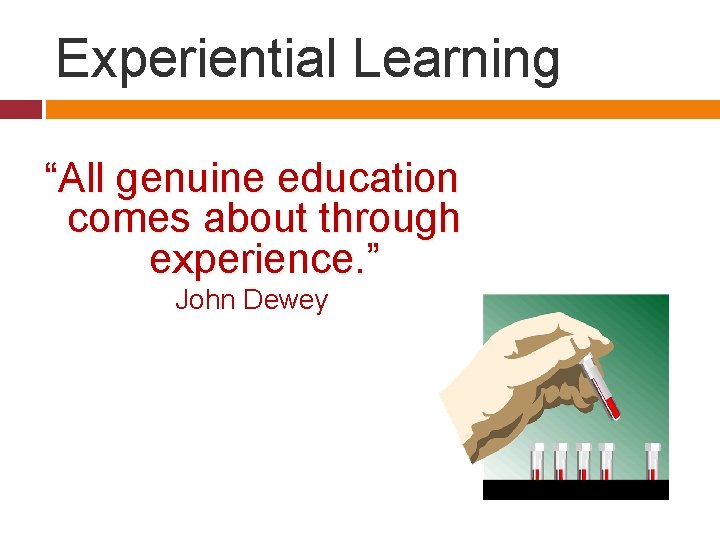 Experiential Learning “All genuine education comes about through experience. ” John Dewey 