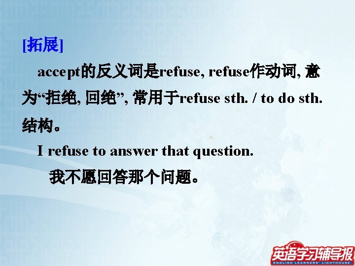 [拓展] accept的反义词是refuse, refuse作动词, 意 为“拒绝, 回绝”, 常用于refuse sth. / to do sth. 结构。 I