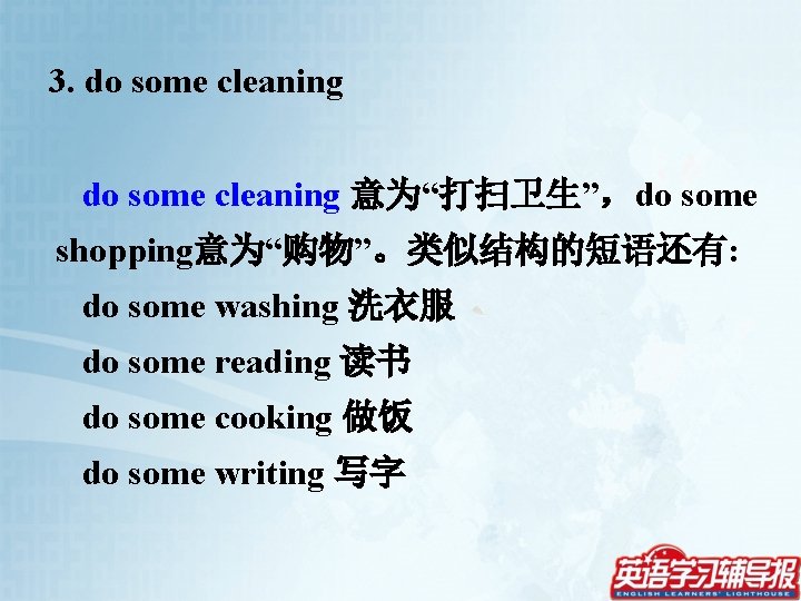 3. do some cleaning 意为“打扫卫生”，do some shopping意为“购物”。类似结构的短语还有: do some washing 洗衣服 do some reading
