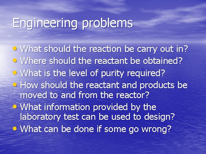 Engineering problems • What should the reaction be carry out in? • Where should