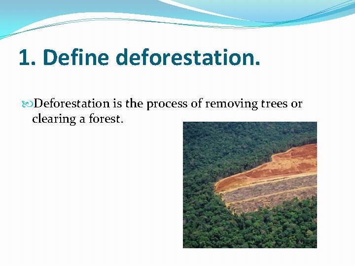 1. Define deforestation. Deforestation is the process of removing trees or clearing a forest.