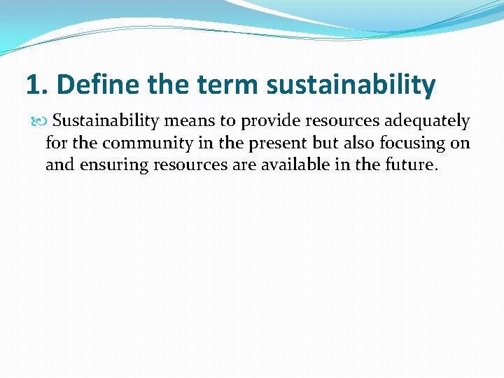 1. Define the term sustainability Sustainability means to provide resources adequately for the community