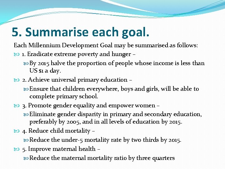 5. Summarise each goal. Each Millennium Development Goal may be summarised as follows: 1.