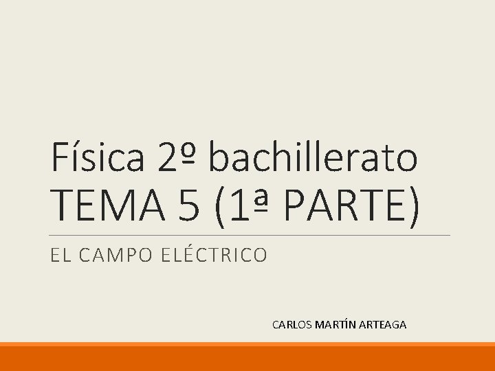Física 2º bachillerato TEMA 5 (1ª PARTE) EL CAMPO ELÉCTRICO CARLOS MARTÍN ARTEAGA 