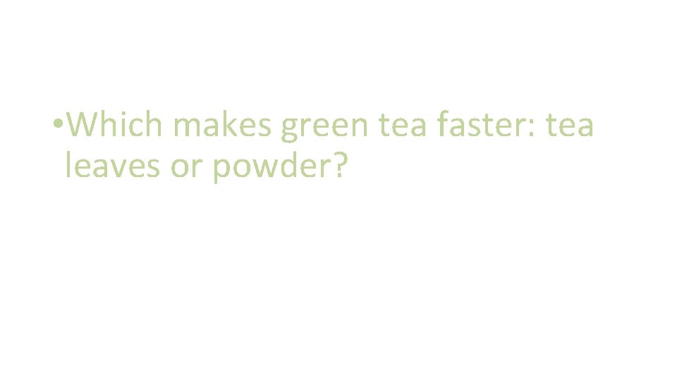  • Which makes green tea faster: tea leaves or powder? 