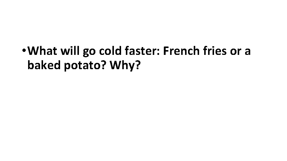  • What will go cold faster: French fries or a baked potato? Why?