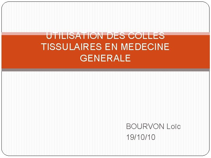 UTILISATION DES COLLES TISSULAIRES EN MEDECINE GENERALE BOURVON Loïc 19/10/10 