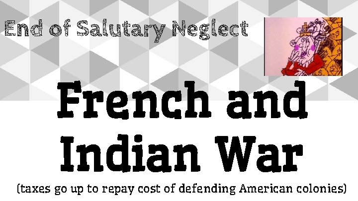 End of Salutary Neglect French and Indian War (taxes go up to repay cost