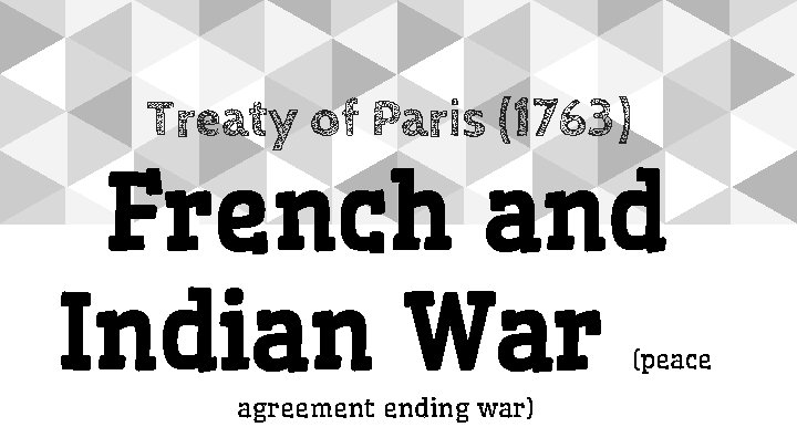 Treaty of Paris (1763) French and Indian War (peace agreement ending war) 