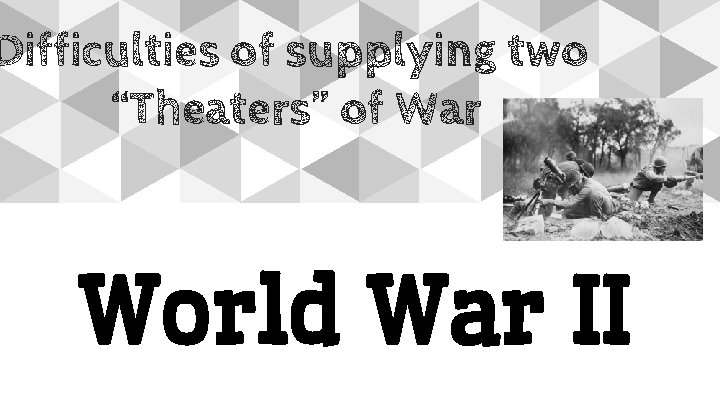Difficulties of supplying two “Theaters” of War World War II 