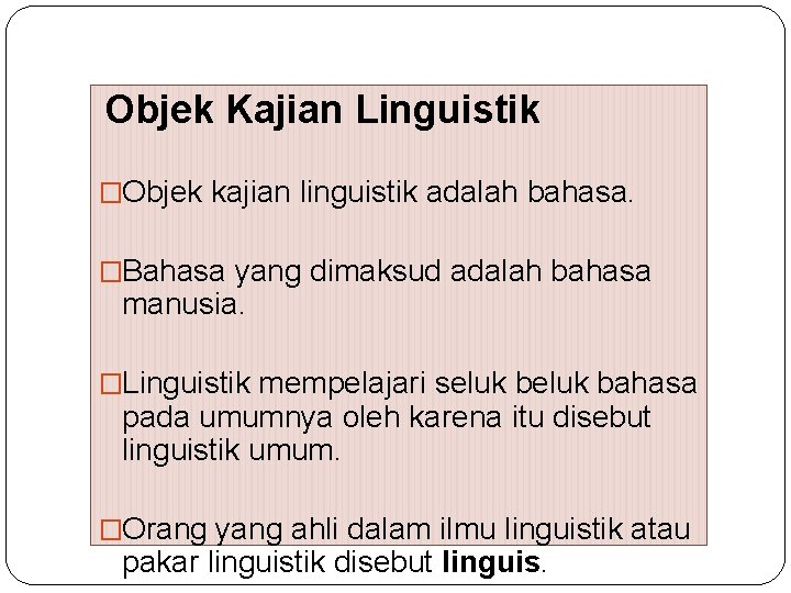 Objek Kajian Linguistik �Objek kajian linguistik adalah bahasa. �Bahasa yang dimaksud adalah bahasa manusia.