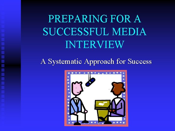 PREPARING FOR A SUCCESSFUL MEDIA INTERVIEW A Systematic Approach for Success 