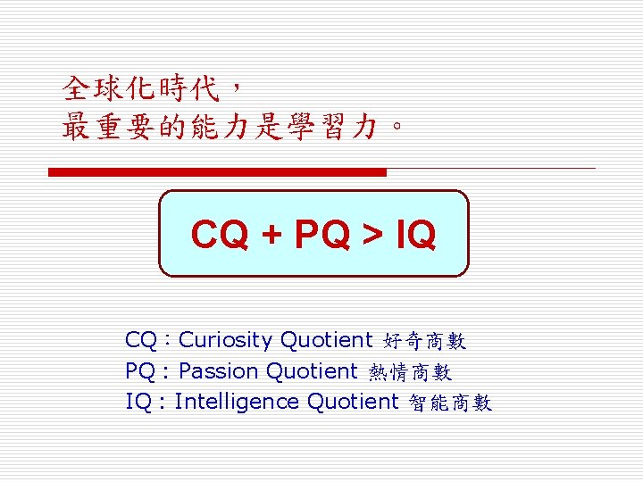 全球化時代， 最重要的能力是學習力。 CQ + PQ > IQ CQ：Curiosity Quotient 好奇商數 PQ : Passion Quotient