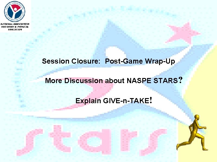 Session Closure: Post-Game Wrap-Up More Discussion about NASPE STARS? Explain GIVE-n-TAKE! 