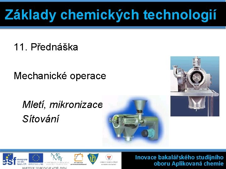 Základy chemických technologií 11. Přednáška Mechanické operace Mletí, mikronizace Sítování Inovace bakalářského studijního oboru