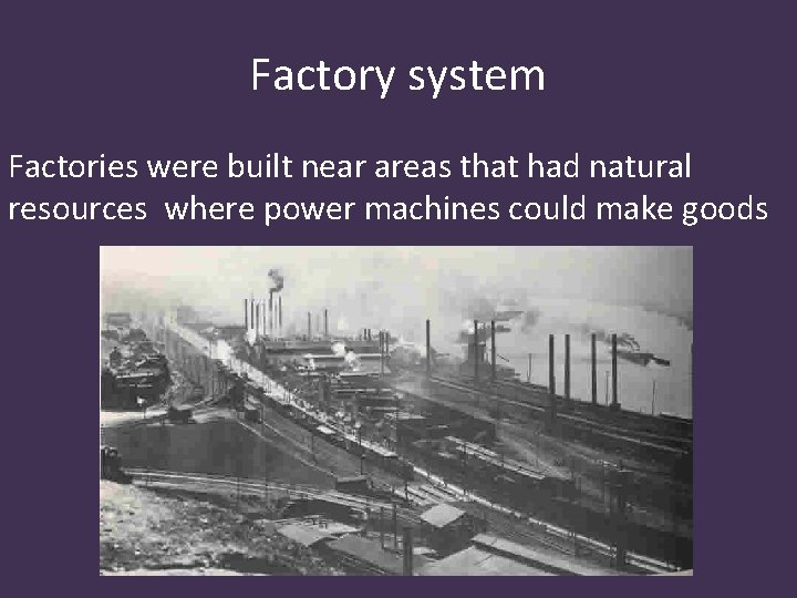 Factory system Factories were built near areas that had natural resources where power machines