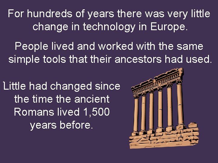 For hundreds of years there was very little change in technology in Europe. People