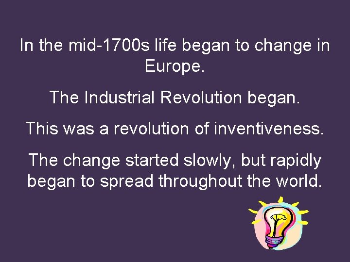 In the mid-1700 s life began to change in Europe. The Industrial Revolution began.