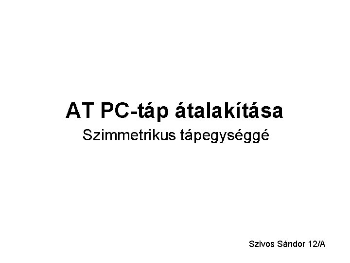 AT PC-táp átalakítása Szimmetrikus tápegységgé Szivos Sándor 12/A 