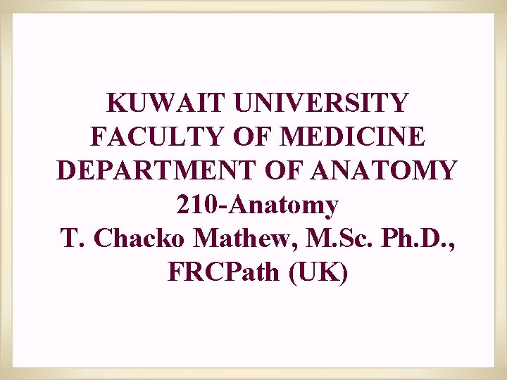 KUWAIT UNIVERSITY FACULTY OF MEDICINE DEPARTMENT OF ANATOMY 210 -Anatomy T. Chacko Mathew, M.