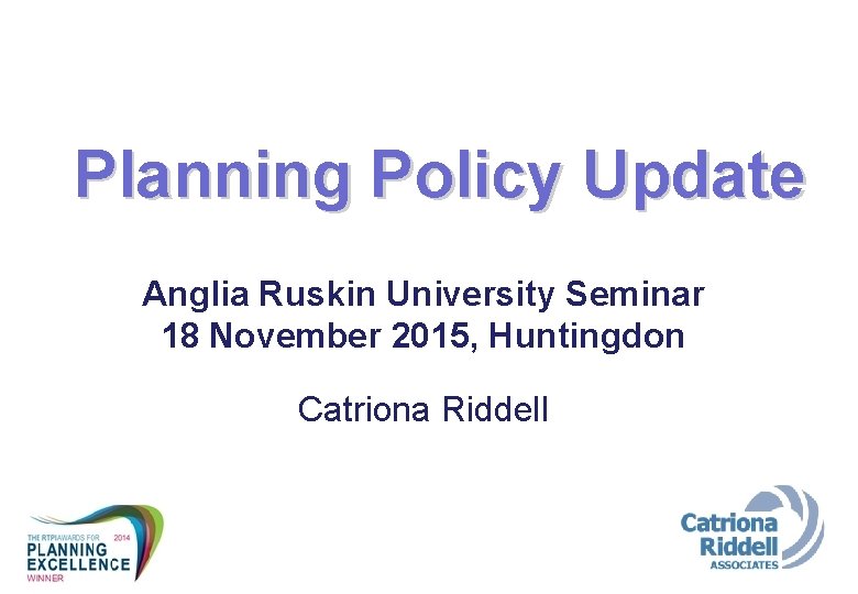 Planning Policy Update Anglia Ruskin University Seminar 18 November 2015, Huntingdon Catriona Riddell 